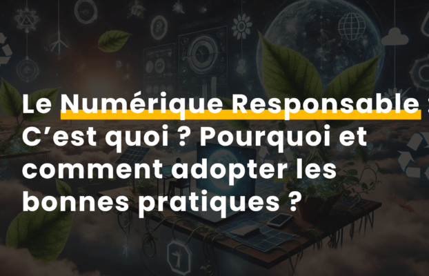 Le Numérique Responsable : c’est quoi ? Pourquoi et comment adopter les bonnes pratiques ?